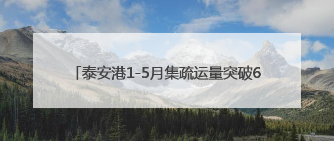 泰安港1-5月集疏运量突破600万吨 实现“量增质升”