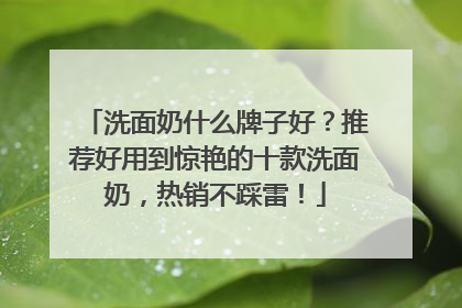 洗面奶什么牌子好？推荐好用到惊艳的十款洗面奶，热销不踩雷！