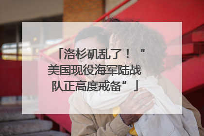 洛杉矶乱了！“美国现役海军陆战队正高度戒备”