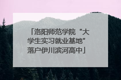 洛阳师范学院“大学生实习就业基地”落户伊川滨河高中