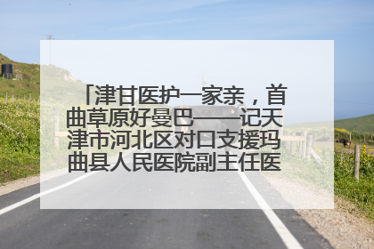 津甘医护一家亲，首曲草原好曼巴——记天津市河北区对口支援玛曲县人民医院副主任医师山西籍女儿崔洁娜
