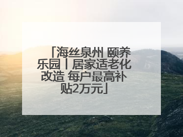海丝泉州 颐养乐园丨居家适老化改造 每户最高补贴2万元