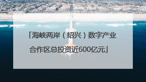 海峡两岸（绍兴）数字产业合作区总投资近600亿元