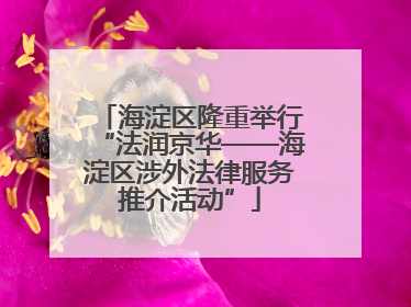 海淀区隆重举行“法润京华——海淀区涉外法律服务推介活动”