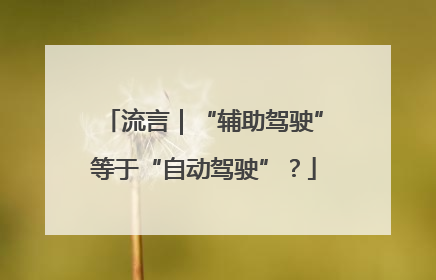流言｜“辅助驾驶”等于“自动驾驶”？