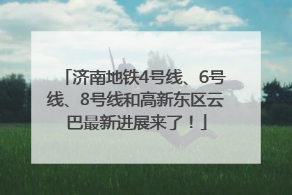 济南地铁4号线、6号线、8号线和高新东区云巴最新进展来了！