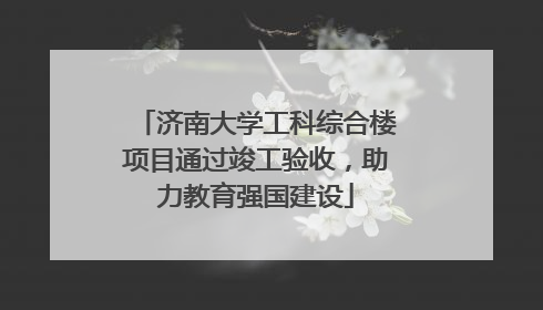济南大学工科综合楼项目通过竣工验收，助力教育强国建设