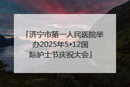 济宁市第一人民医院举办2025年5•12国际护士节庆祝大会