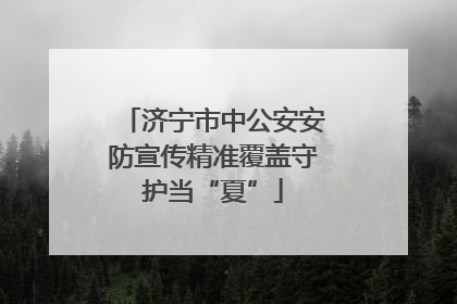 济宁市中公安安防宣传精准覆盖守护当“夏”