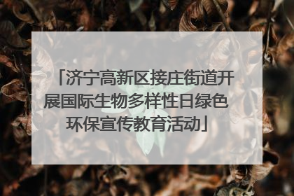 济宁高新区接庄街道开展国际生物多样性日绿色环保宣传教育活动