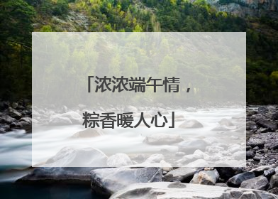 浓浓端午情，粽香暖人心