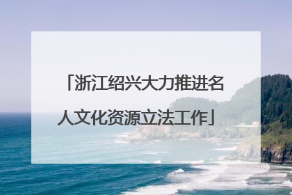 浙江绍兴大力推进名人文化资源立法工作