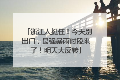 浙江人挺住！今天别出门，最强暴雨时段来了！明天大反转