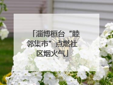 淄博桓台“睦邻集市”点燃社区烟火气