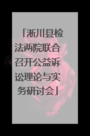 淅川县检法两院联合召开公益诉讼理论与实务研讨会