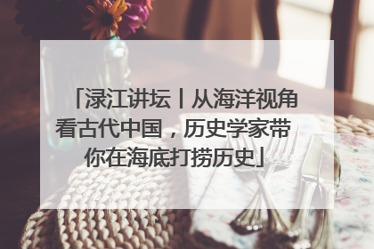 渌江讲坛丨从海洋视角看古代中国，历史学家带你在海底打捞历史