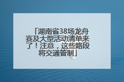 湖南省38场龙舟赛及大型活动清单来了！注意，这些路段将交通管制