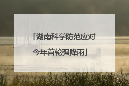 湖南科学防范应对今年首轮强降雨