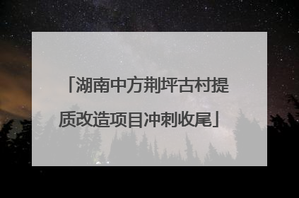 湖南中方荆坪古村提质改造项目冲刺收尾