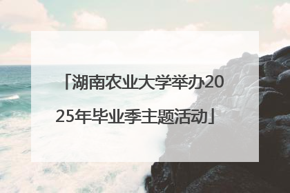 湖南农业大学举办2025年毕业季主题活动