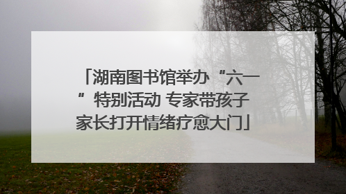 湖南图书馆举办“六一”特别活动 专家带孩子家长打开情绪疗愈大门