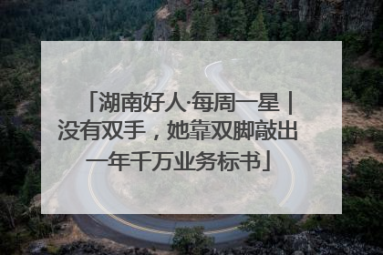 湖南好人·每周一星｜没有双手，她靠双脚敲出一年千万业务标书