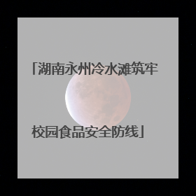湖南永州冷水滩筑牢校园食品安全防线