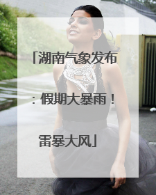 湖南气象发布：假期大暴雨！雷暴大风
