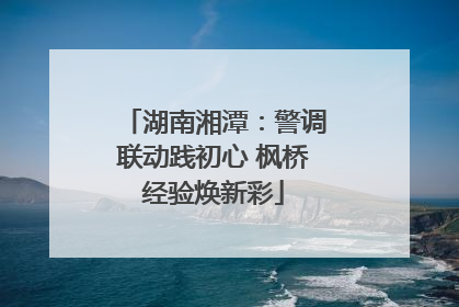 湖南湘潭：警调联动践初心 枫桥经验焕新彩