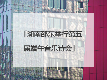 湖南邵东举行第五届端午音乐诗会