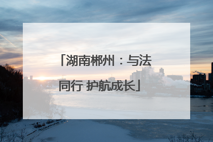 湖南郴州：与法同行 护航成长