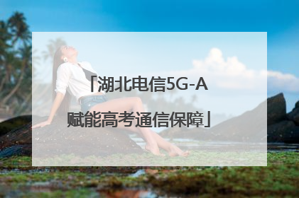 湖北电信5G-A赋能高考通信保障