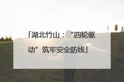 湖北竹山：“四轮驱动”筑牢安全防线