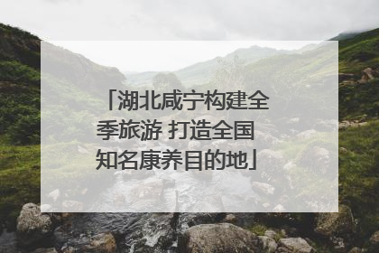 湖北咸宁构建全季旅游 打造全国知名康养目的地
