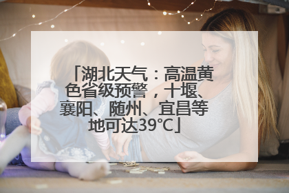 湖北天气：高温黄色省级预警，十堰、襄阳、随州、宜昌等地可达39℃