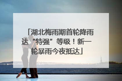 湖北梅雨期首轮降雨达“特强”等级！新一轮暴雨今夜抵达