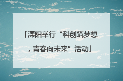 溧阳举行“科创筑梦想，青春向未来”活动