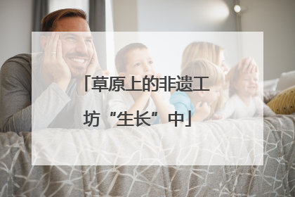 草原上的非遗工坊“生长”中