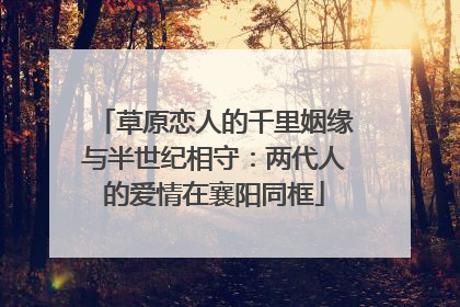 草原恋人的千里姻缘与半世纪相守：两代人的爱情在襄阳同框