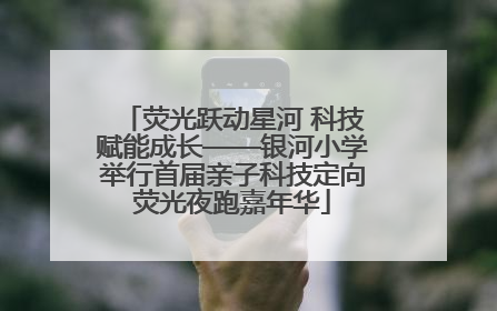 荧光跃动星河 科技赋能成长——银河小学举行首届亲子科技定向荧光夜跑嘉年华