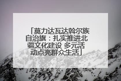 莫力达瓦达斡尔族自治旗：扎实推进北疆文化建设 多元活动点亮群众生活