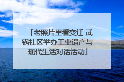 老照片里看变迁 武锅社区举办工业遗产与现代生活对话活动
