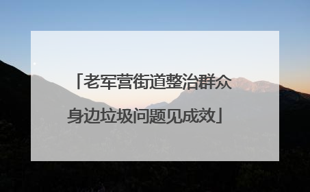 老军营街道整治群众身边垃圾问题见成效