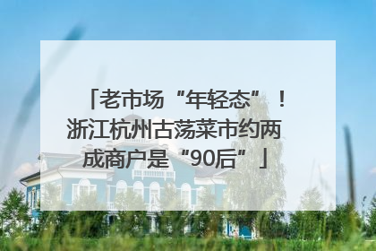 老市场“年轻态”！浙江杭州古荡菜市约两成商户是“90后”