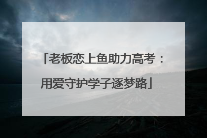 老板恋上鱼助力高考：用爱守护学子逐梦路