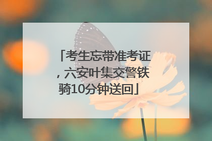考生忘带准考证，六安叶集交警铁骑10分钟送回