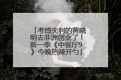 考博失利的黄晓明去非洲创业了！新一季《中餐厅9》今晚热辣开勺