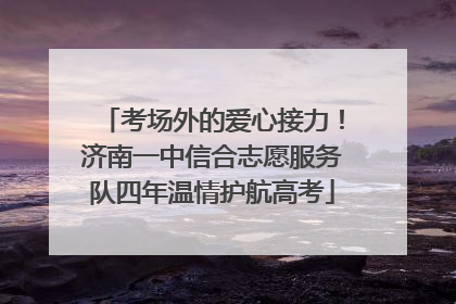 考场外的爱心接力！济南一中信合志愿服务队四年温情护航高考
