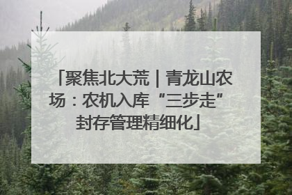 聚焦北大荒｜青龙山农场：农机入库“三步走” 封存管理精细化