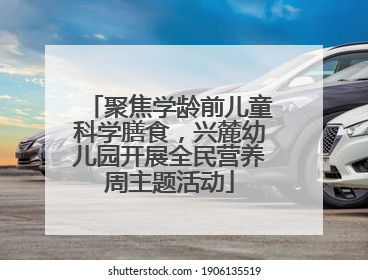 聚焦学龄前儿童科学膳食，兴麓幼儿园开展全民营养周主题活动